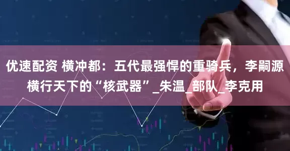优速配资 横冲都：五代最强悍的重骑兵，李嗣源横行天下的“核武器”_朱温_部队_李克用