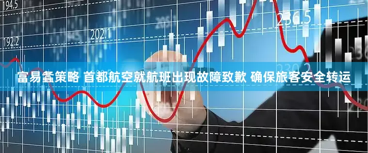 富易螽策略 首都航空就航班出现故障致歉 确保旅客安全转运
