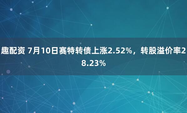 趣配资 7月10日赛特转债上涨2.52%，转股溢价率28.23%