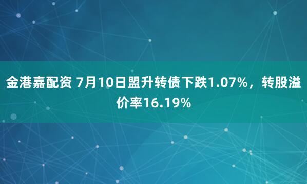 金港嘉配资 7月10日盟升转债下跌1.07%，转股溢价率16.19%