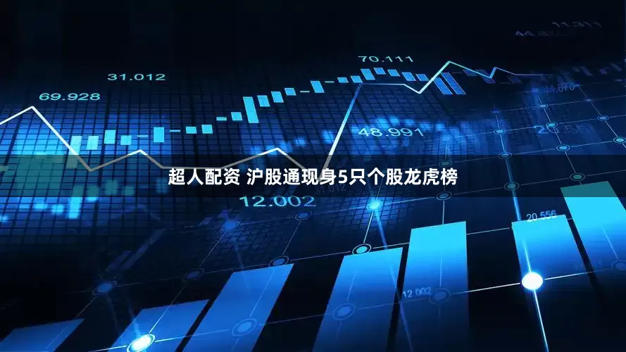 超人配资 沪股通现身5只个股龙虎榜
