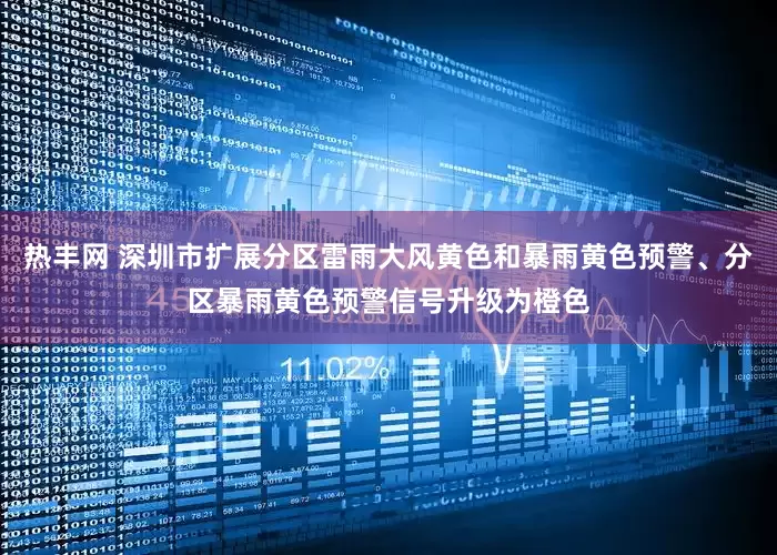 热丰网 深圳市扩展分区雷雨大风黄色和暴雨黄色预警、分区暴雨黄色预警信号升级为橙色