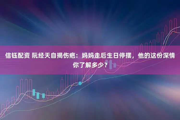 信钰配资 阮经天自揭伤疤：妈妈走后生日停摆，他的这份深情你了解多少？