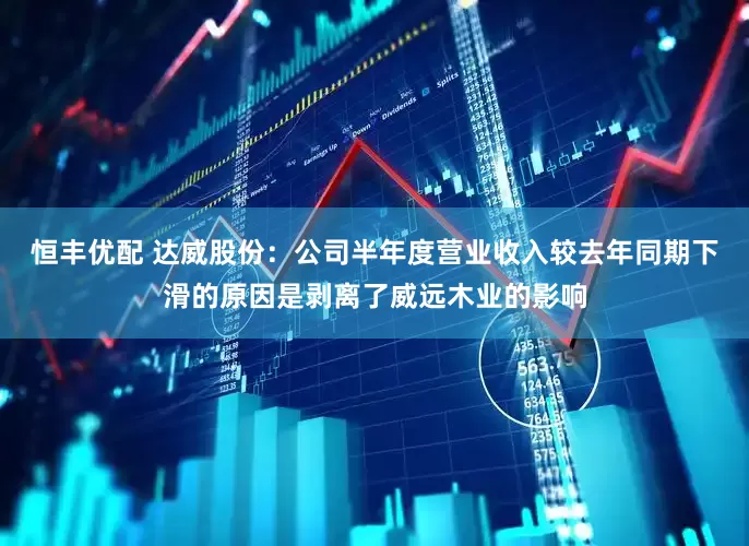 恒丰优配 达威股份：公司半年度营业收入较去年同期下滑的原因是剥离了威远木业的影响