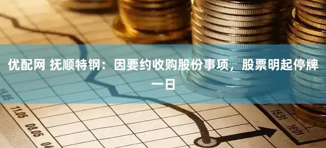优配网 抚顺特钢：因要约收购股份事项，股票明起停牌一日