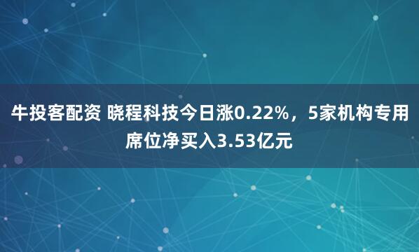 牛投客配资 晓程科技今日涨0.22%，5家机构专用席位净买入3.53亿元