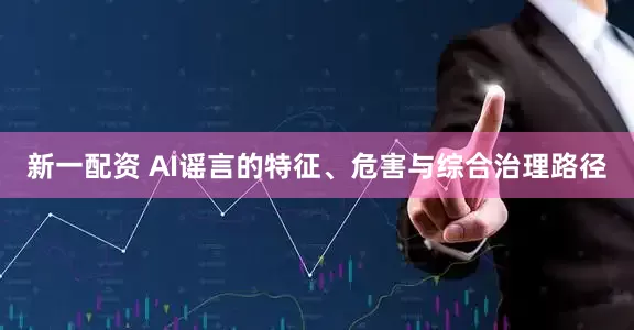新一配资 AI谣言的特征、危害与综合治理路径