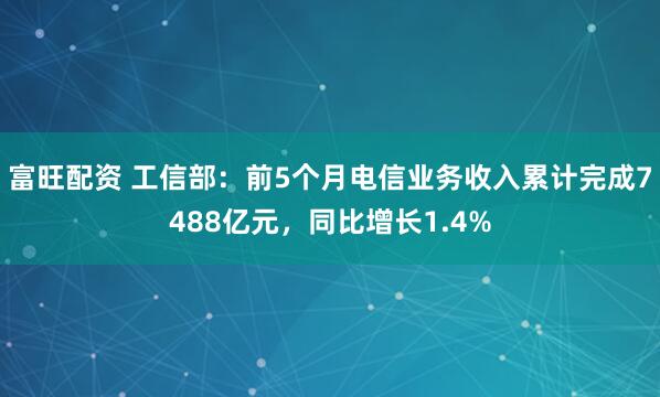 富旺配资 工信部：前5个月电信业务收入累计完成7488亿元，同比增长1.4%
