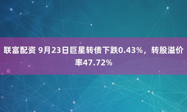 联富配资 9月23日巨星转债下跌0.43%，转股溢价率47.72%