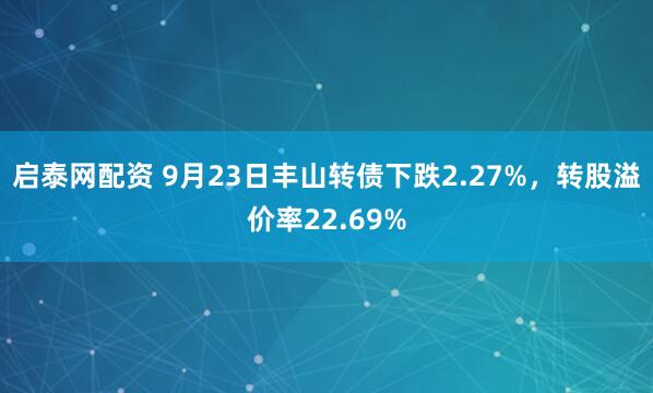 启泰网配资 9月23日丰山转债下跌2.27%，转股溢价率22.69%