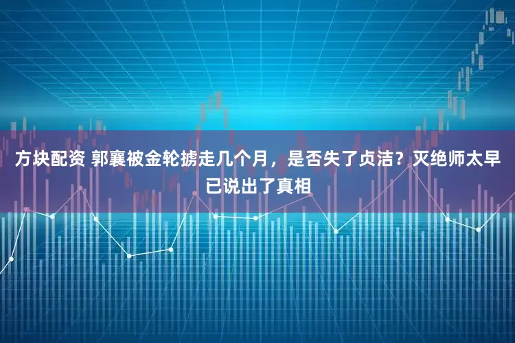 方块配资 郭襄被金轮掳走几个月，是否失了贞洁？灭绝师太早已说出了真相