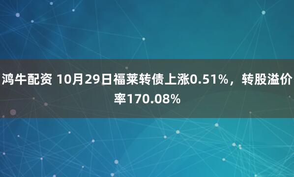 鸿牛配资 10月29日福莱转债上涨0.51%，转股溢价率170.08%
