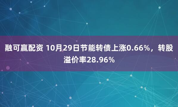 融可赢配资 10月29日节能转债上涨0.66%，转股溢价率28.96%