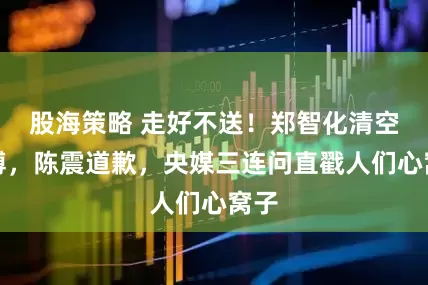 股海策略 走好不送！郑智化清空微博，陈震道歉，央媒三连问直戳人们心窝子