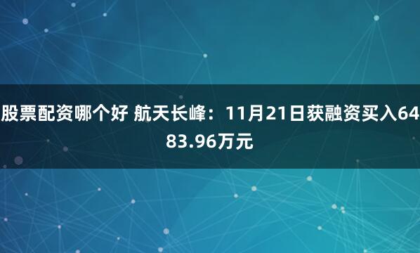 股票配资哪个好 航天长峰：11月21日获融资买入6483.96万元