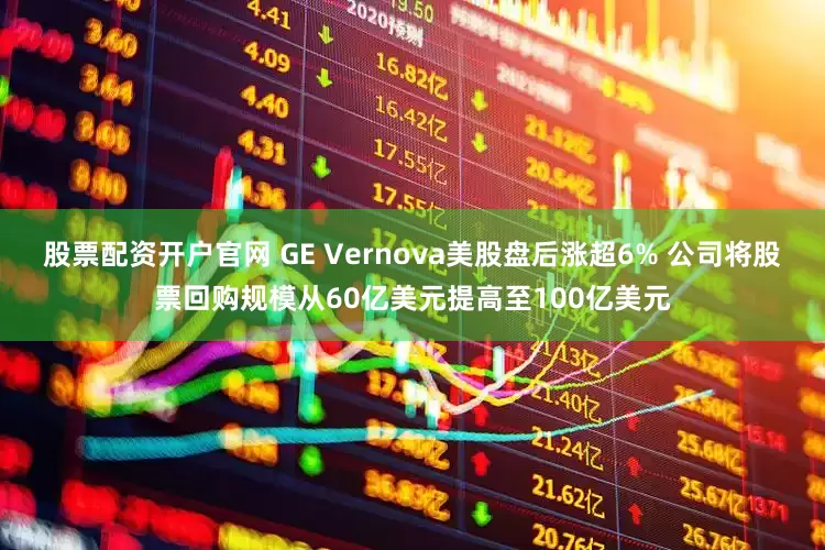 股票配资开户官网 GE Vernova美股盘后涨超6% 公司将股票回购规模从60亿美元提高至100亿美元