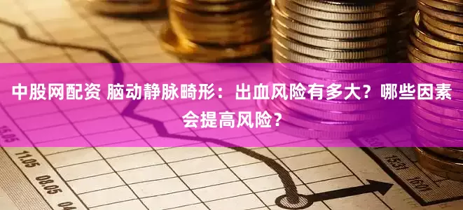中股网配资 脑动静脉畸形：出血风险有多大？哪些因素会提高风险？