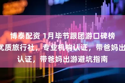博泰配资 1月毕节跟团游口碑榜：实测8家优质旅行社，专业机构认证，带爸妈出游避坑指南